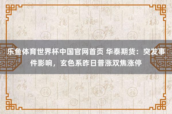乐鱼体育世界杯中国官网首页 华泰期货：突发事件影响，玄色系昨日普涨双焦涨停