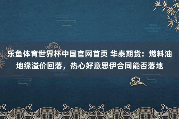 乐鱼体育世界杯中国官网首页 华泰期货：燃料油地缘溢价回落，热心好意思伊合同能否落地