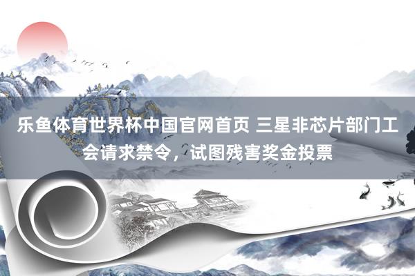 乐鱼体育世界杯中国官网首页 三星非芯片部门工会请求禁令，试图残害奖金投票