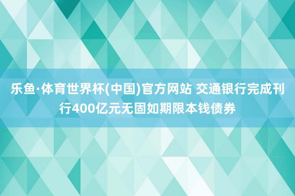 乐鱼·体育世界杯(中国)官方网站 交通银行完成刊行400亿元无固如期限本钱债券