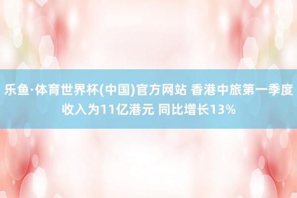 乐鱼·体育世界杯(中国)官方网站 香港中旅第一季度收入为11亿港元 同比增长13%
