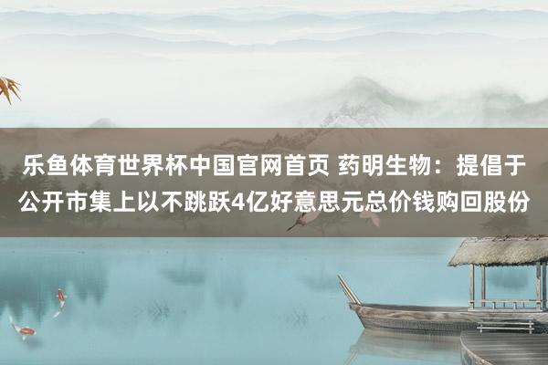 乐鱼体育世界杯中国官网首页 药明生物：提倡于公开市集上以不跳跃4亿好意思元总价钱购回股份
