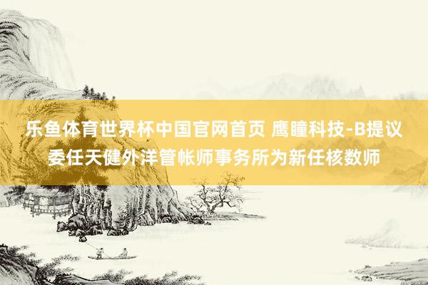 乐鱼体育世界杯中国官网首页 鹰瞳科技-B提议委任天健外洋管帐师事务所为新任核数师