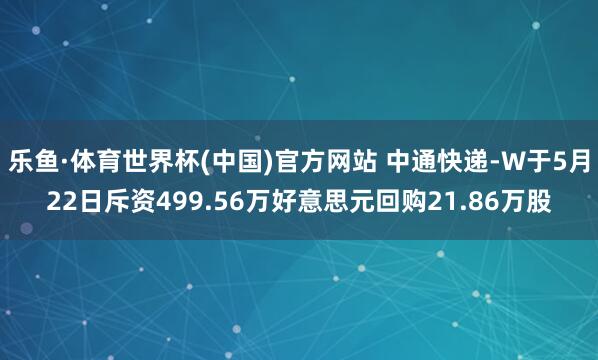 乐鱼·体育世界杯(中国)官方网站 中通快递-W于5月22日斥资499.56万好意思元回购21.86万股