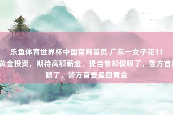 乐鱼体育世界杯中国官网首页 广东一女子花110余万元买黄金投资，期待高额薪金，提当前却傻眼了，警方首要追回黄金