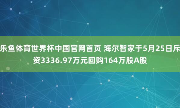 乐鱼体育世界杯中国官网首页 海尔智家于5月25日斥资3336.97万元回购164万股A股