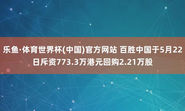 乐鱼·体育世界杯(中国)官方网站 百胜中国于5月22日斥资773.3万港元回购2.21万股