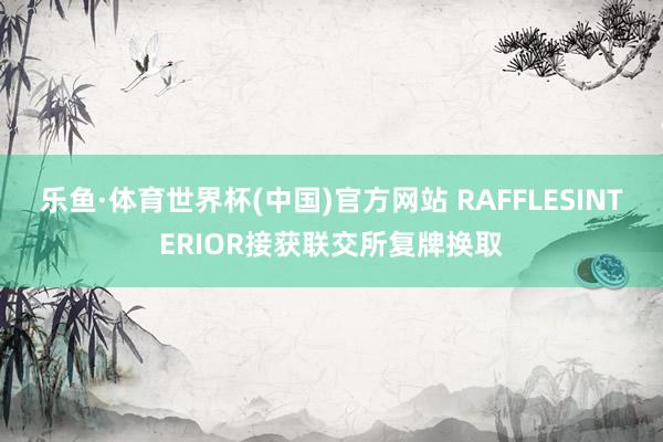 乐鱼·体育世界杯(中国)官方网站 RAFFLESINTERIOR接获联交所复牌换取