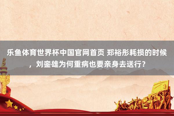 乐鱼体育世界杯中国官网首页 郑裕彤耗损的时候，刘銮雄为何重病也要亲身去送行？