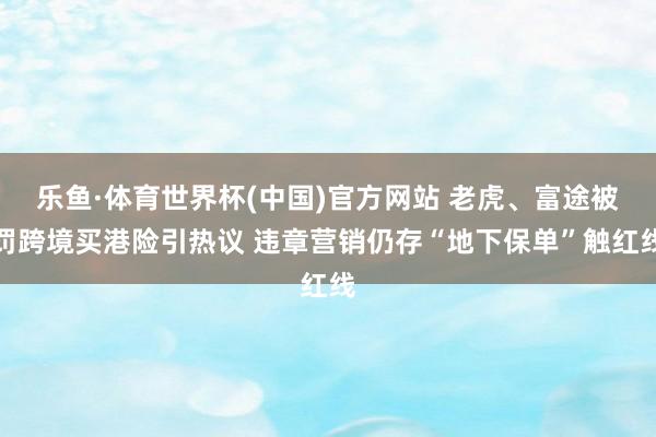 乐鱼·体育世界杯(中国)官方网站 老虎、富途被罚跨境买港险引热议 违章营销仍存“地下保单”触红线