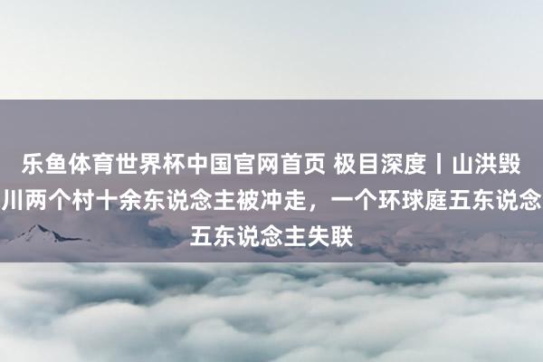 乐鱼体育世界杯中国官网首页 极目深度丨山洪毁村：永川两个村十余东说念主被冲走，一个环球庭五东说念主失联