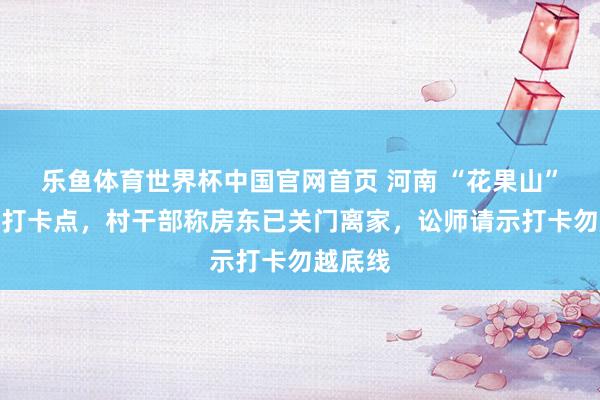 乐鱼体育世界杯中国官网首页 河南 “花果山”私邸成打卡点，村干部称房东已关门离家，讼师请示打卡勿越底线