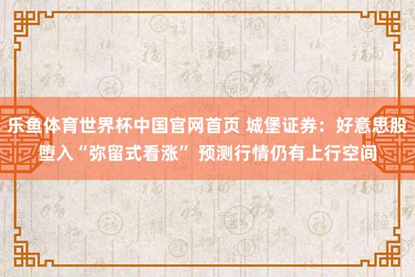 乐鱼体育世界杯中国官网首页 城堡证券：好意思股堕入“弥留式看涨” 预测行情仍有上行空间