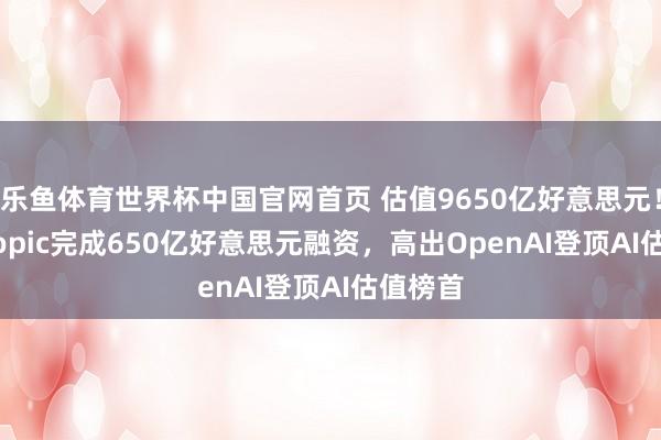 乐鱼体育世界杯中国官网首页 估值9650亿好意思元！Anthropic完成650亿好意思元融资，高出OpenAI登顶AI估值榜首