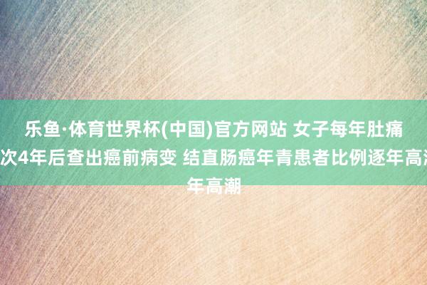 乐鱼·体育世界杯(中国)官方网站 女子每年肚痛1次4年后查出癌前病变 结直肠癌年青患者比例逐年高潮