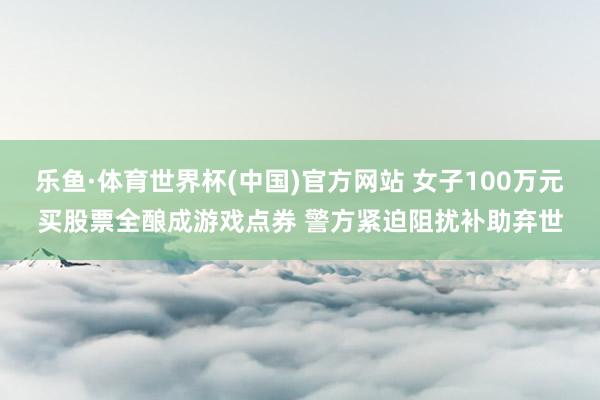 乐鱼·体育世界杯(中国)官方网站 女子100万元买股票全酿成游戏点券 警方紧迫阻扰补助弃世
