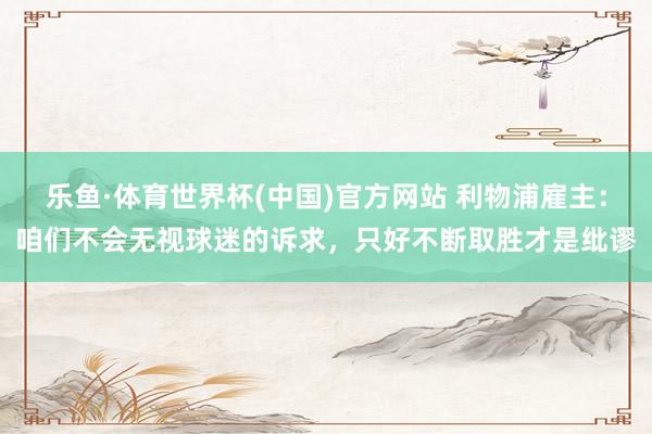 乐鱼·体育世界杯(中国)官方网站 利物浦雇主：咱们不会无视球迷的诉求，只好不断取胜才是纰谬