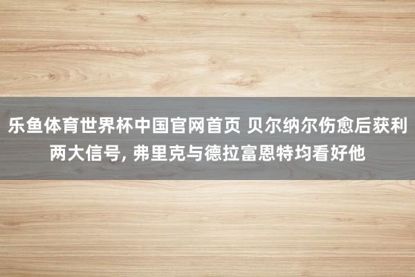 乐鱼体育世界杯中国官网首页 贝尔纳尔伤愈后获利两大信号, 弗里克与德拉富恩特均看好他