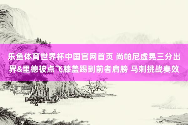 乐鱼体育世界杯中国官网首页 尚帕尼虚晃三分出界&里德被点飞膝盖踢到前者肩膀 马刺挑战奏效