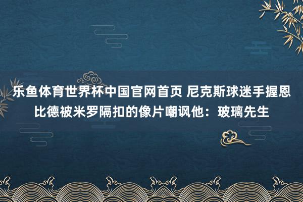 乐鱼体育世界杯中国官网首页 尼克斯球迷手握恩比德被米罗隔扣的像片嘲讽他：玻璃先生