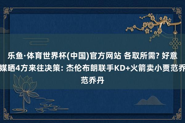 乐鱼·体育世界杯(中国)官方网站 各取所需? 好意思媒晒4方来往决策: 杰伦布朗联手KD+火箭卖小贾范乔丹