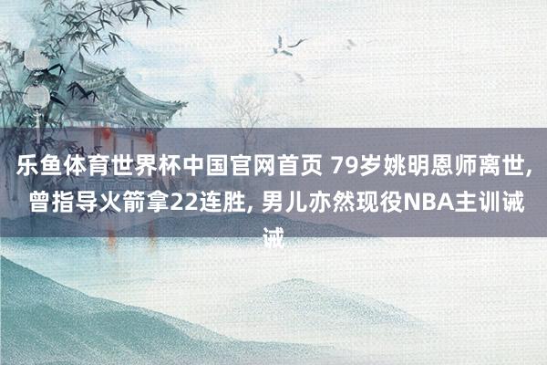 乐鱼体育世界杯中国官网首页 79岁姚明恩师离世, 曾指导火箭拿22连胜, 男儿亦然现役NBA主训诫