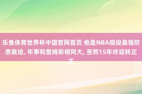 乐鱼体育世界杯中国官网首页 他是NBA现役最强防患栽培, 年事和詹姆斯相同大, 苦熬15年终迎转正
