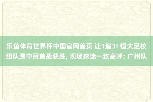 乐鱼体育世界杯中国官网首页 让1追3! 恒大足校组队踢中冠首战获胜, 现场球迷一致高呼: 广州队