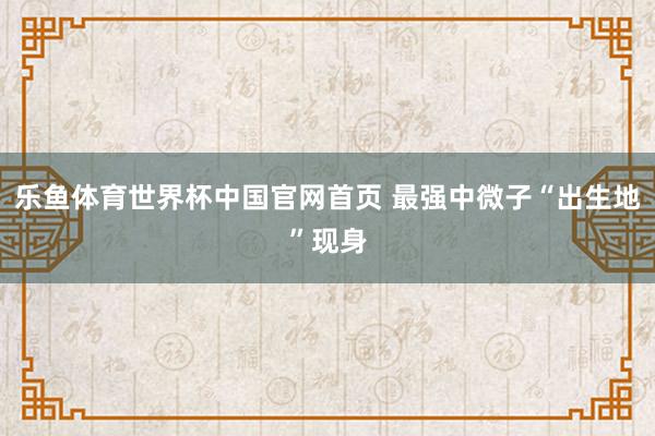 乐鱼体育世界杯中国官网首页 最强中微子“出生地”现身