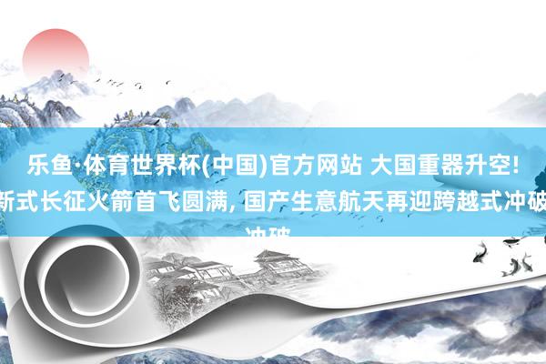 乐鱼·体育世界杯(中国)官方网站 大国重器升空! 新式长征火箭首飞圆满, 国产生意航天再迎跨越式冲破。
