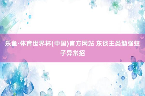 乐鱼·体育世界杯(中国)官方网站 东谈主类勉强蚊子异常招