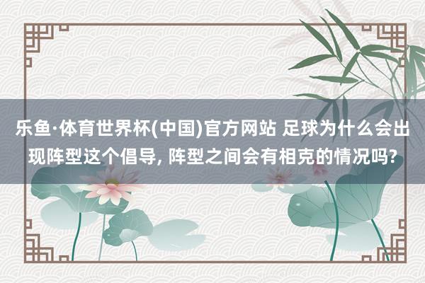 乐鱼·体育世界杯(中国)官方网站 足球为什么会出现阵型这个倡导, 阵型之间会有相克的情况吗?