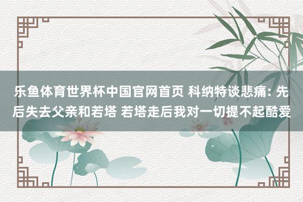 乐鱼体育世界杯中国官网首页 科纳特谈悲痛: 先后失去父亲和若塔 若塔走后我对一切提不起酷爱