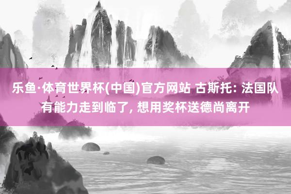 乐鱼·体育世界杯(中国)官方网站 古斯托: 法国队有能力走到临了, 想用奖杯送德尚离开