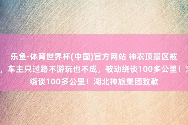 乐鱼·体育世界杯(中国)官方网站 神农顶景区被指“圈国谈收费”，车主只过路不游玩也不