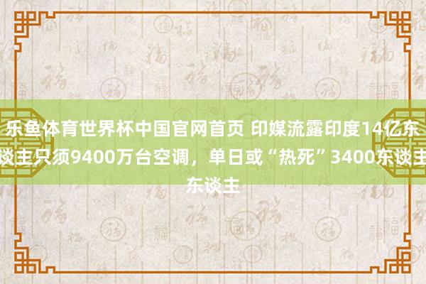 乐鱼体育世界杯中国官网首页 印媒流露印度14亿东谈主只须9400万台空调，单日或“热死”3400东谈主