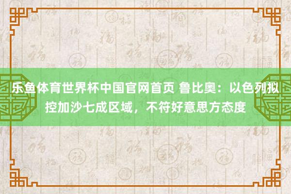 乐鱼体育世界杯中国官网首页 鲁比奥：以色列拟控加沙七成区域，不符好意思方态度
