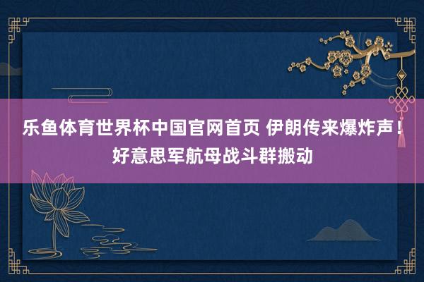 乐鱼体育世界杯中国官网首页 伊朗传来爆炸声！好意思军航母战斗群搬动