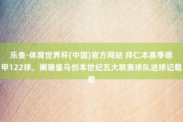 乐鱼·体育世界杯(中国)官方网站 拜仁本赛季德甲122球，阑珊皇马创本世纪五大联赛球队进球记载