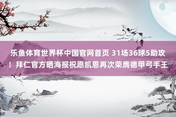 乐鱼体育世界杯中国官网首页 31场36球5助攻！拜仁官方晒海报祝愿凯恩再次荣膺德甲弓手王