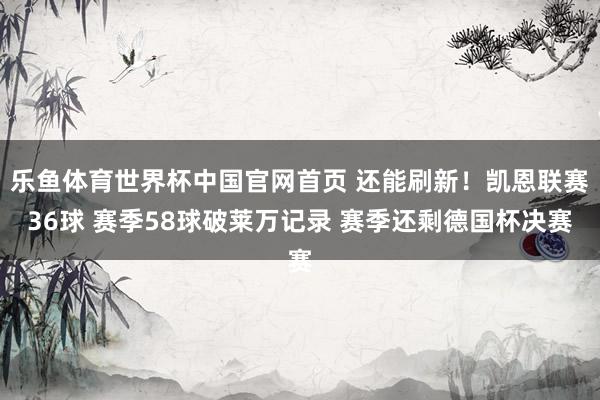 乐鱼体育世界杯中国官网首页 还能刷新！凯恩联赛36球 赛季58球破莱万记录 赛季还剩德国杯决赛