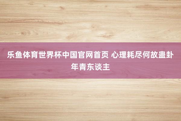乐鱼体育世界杯中国官网首页 心理耗尽何故蛊卦年青东谈主