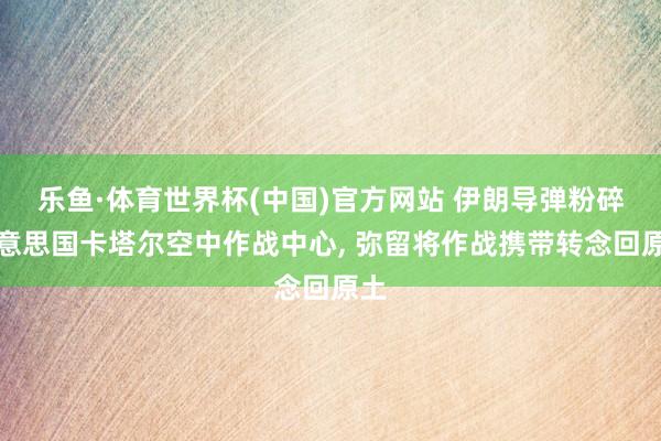乐鱼·体育世界杯(中国)官方网站 伊朗导弹粉碎好意思国卡塔尔空中作战中心， 弥留将作战携带转念回原土