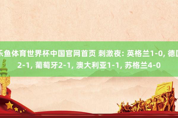乐鱼体育世界杯中国官网首页 刺激夜: 英格兰1-0， 德国2-1， 葡萄牙2-1， 澳大利亚1-1， 苏格兰4-0