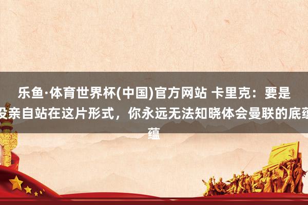 乐鱼·体育世界杯(中国)官方网站 卡里克：要是没亲自站在这片形式，你永远无法知晓体会曼联的底蕴