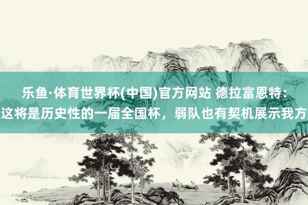 乐鱼·体育世界杯(中国)官方网站 德拉富恩特：这将是历史性的一届全国杯，弱队也有契机展示我方