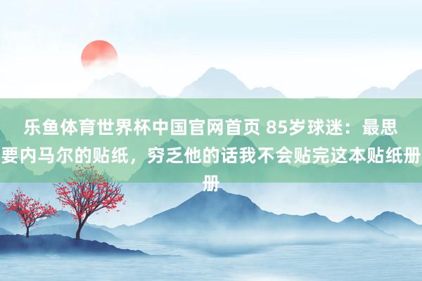 乐鱼体育世界杯中国官网首页 85岁球迷：最思要内马尔的贴纸，穷乏他的话我不会贴完这本贴纸册
