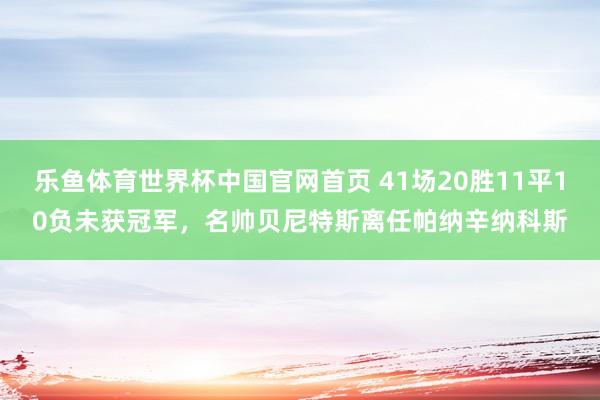 乐鱼体育世界杯中国官网首页 41场20胜11平10负未获冠军，名帅贝尼特斯离任帕纳辛纳科斯