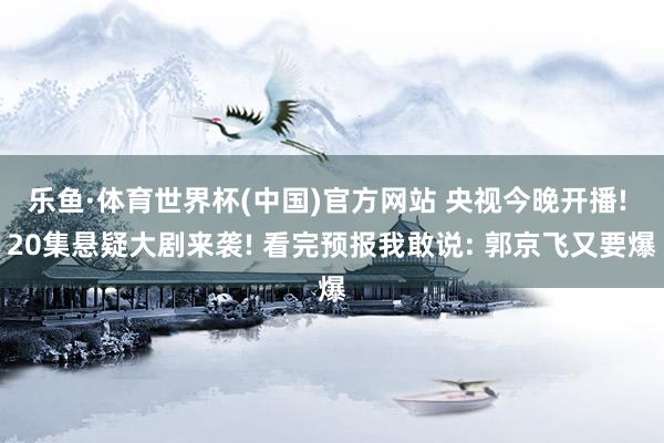乐鱼·体育世界杯(中国)官方网站 央视今晚开播! 20集悬疑大剧来袭! 看完预报我敢说: 郭京飞又要爆