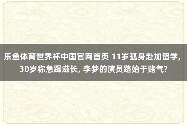 乐鱼体育世界杯中国官网首页 11岁孤身赴加留学， 30岁称急躁滋长， 李梦的演员路始于赌气?